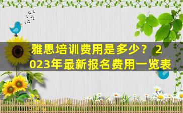 雅思培训费用是多少？ 2023年最新报名费用一览表